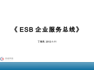 《 ESB 企业服务总线》
丁海亮 2012-1-11
 