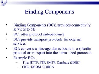 Normalized Message Router
•   NMR mediates the message exchange between Ses
    and Bcs within the framework
•   NMR is the core of the bus
•   Allows services to interoperate by passing
    messages between all the components
•   NMR is bidirectional
 