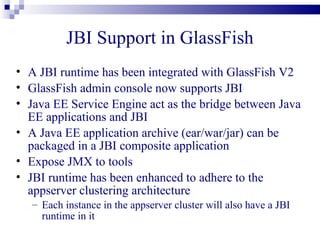 JBI Components : Examples
• Service Engines • Binding Comps
  –   BPEL SE        –   MQSeries BC
  –   XSLT SE        –   Database BC
  –   JavaEE SE      –   HL7 BC      • Nolonger Maintain
  –   IEP SE         –   SAP BC
                                       – JavaScript SE
  –   POJI SE        –   SMTP BC
                                       – Aspect SE
  –   Scripting SE   –   HTTP BC       – JDBC BC
  –   WLM SE         –   JMS BC        – SMTP BC
                     –   File BC       – SQL SE
                     –   CICS BC
                     –   DCOM BC
                     –   CORBA BC
                     –   ...
 