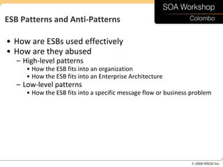 ESB Patterns and Anti-Patterns

• How are ESBs used effectively
• How are they abused
   – High-level patterns
      • How the ESB fits into an organization
      • How the ESB fits into an Enterprise Architecture
   – Low-level patterns
      • How the ESB fits into a specific message flow or business problem
 