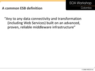 A common ESB definition

 “Any to any data connectivity and transformation
   (including Web Services) built on an advanced,
   proven, reliable middleware infrastructure”
 