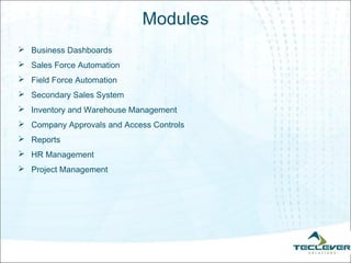 Modules
 Business Dashboards
 Sales Force Automation
 Field Force Automation
 Secondary Sales System
 Inventory and Warehouse Management
 Company Approvals and Access Controls
 Reports
 HR Management
 Project Management
 