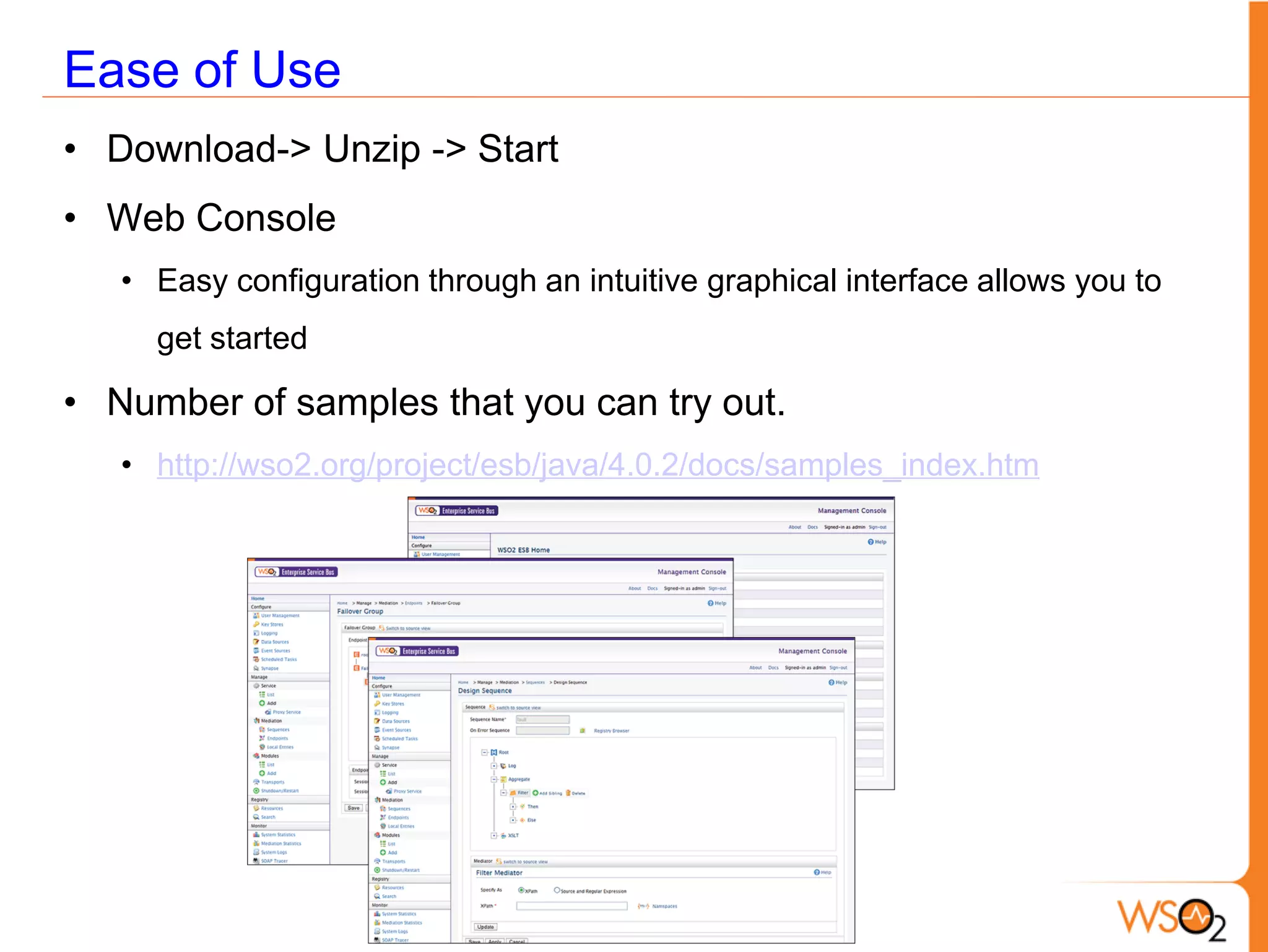 Ease of Use
• Download-> Unzip -> Start
• Web Console
   • Easy configuration through an intuitive graphical interface allows you to
     get started

• Number of samples that you can try out.
   • http://wso2.org/project/esb/java/4.0.2/docs/samples_index.htm
 