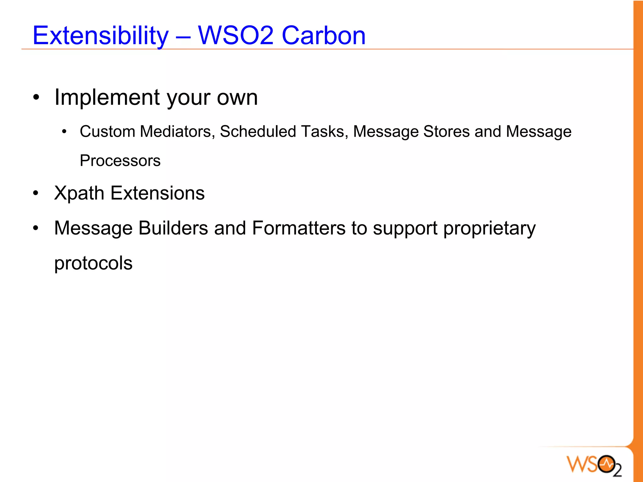 Extensibility – WSO2 Carbon

• Implement your own
   • Custom Mediators, Scheduled Tasks, Message Stores and Message
     Processors

• Xpath Extensions
• Message Builders and Formatters to support proprietary
  protocols
 