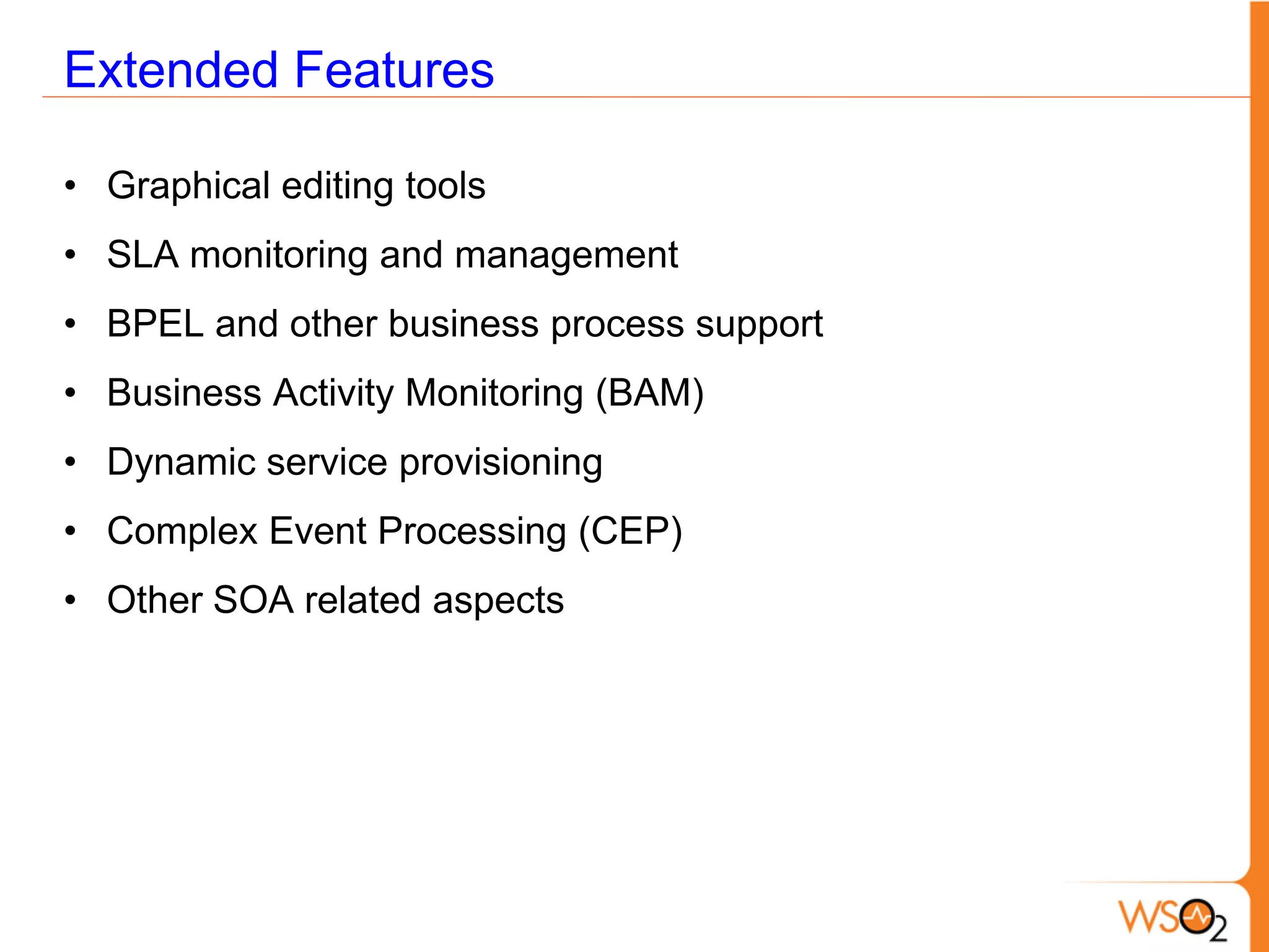 Extended Features

• Graphical editing tools
• SLA monitoring and management
• BPEL and other business process support
• Business Activity Monitoring (BAM)
• Dynamic service provisioning
• Complex Event Processing (CEP)
• Other SOA related aspects
 