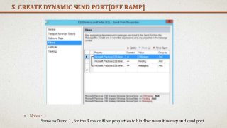 5. CREATE DYNAMIC SEND PORT[OFF RAMP]
• Notes :
Same as Demo 1 , for the 3 major filter properties to bind between itinerary and send port
 