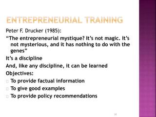 Peter F. Drucker (1985):
“The entrepreneurial mystique? It’s not magic. It’s
not mysterious, and it has nothing to do with the
genes”
It’s a discipline
And, like any discipline, it can be learned
Objectives:
To provide factual information
To give good examples
To provide policy recommendations
35
 