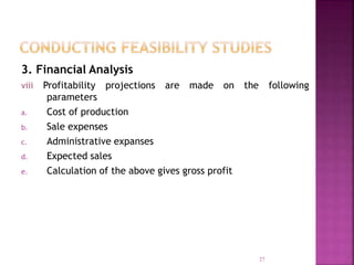 3. Financial Analysis
viii Profitability projections are made on the following
parameters
a. Cost of production
b. Sale expenses
c. Administrative expanses
d. Expected sales
e. Calculation of the above gives gross profit
27
 
