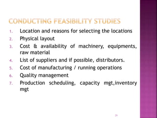 1. Location and reasons for selecting the locations
2. Physical layout
3. Cost & availability of machinery, equipments,
raw material
4. List of suppliers and if possible, distributors.
5. Cost of manufacturing / running operations
6. Quality management
7. Production scheduling, capacity mgt,inventory
mgt
29
 