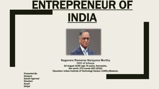 ENTREPRENEUR OF
INDIA
Nagavara Ramarao Narayana Murthy
CEO of Infosys
20 August 1946 (age 74 years), Karnataka.
Net worth: 270 crores USD (2020)
Education: Indian Institute of Technology Kanpur (1969),(Masters).
Presented By-
Sheepra
Sakshi Agarwal
Sheetam
Ayush
Sahjal
 