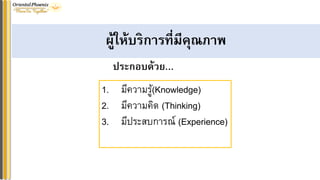 ผู้ให้บริกำรที่มีคุณภำพ
ประกอบด้วย…
1. มีความรู้(Knowledge)
2. มีความคิด (Thinking)
3. มีประสบการณ์ (Experience)
 