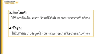 3. มิตรไมตรี:
ได้รับการต้อนรับและการบริการที่ดีจริงใจ ตลอดระยะเวลาการรับบริการ
4. ข้อมูล:
ได้รับการอธิบายข้อมูลที่จาเป็น การบอกข้อเท็จจริงอย่างตรงไปตรงมา
 