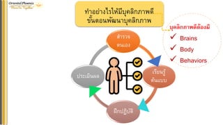 ทาอย่างไรให้มีบุคลิกภาพดี
ขั้นตอนพัฒนาบุคลิกภาพ
สารวจ
ตนเอง
เรียนรู้
ต้นแบบ
ฝึกปฏิบัติ
ประเมินผล
บุคลิกภำพดีต้องมี
✓ Brains
✓ Body
✓ Behaviors
 