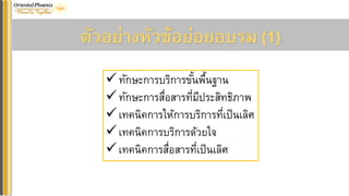 ตัวอย่ำงหัวข้อย่อยอบรม (1)
✓ทักษะการบริการขั้นพื้นฐาน
✓ทักษะการสื่อสารที่มีประสิทธิภาพ
✓เทคนิคการให้การบริการที่เป็นเลิศ
✓เทคนิคการบริการด้วยใจ
✓เทคนิคการสื่อสารที่เป็นเลิศ
 