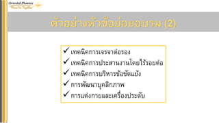 ตัวอย่ำงหัวข้อย่อยอบรม (2)
✓เทคนิคการเจรจาต่อรอง
✓เทคนิคการประสานงานโดยไร้รอยต่อ
✓เทคนิคการบริหารข้อขัดแย้ง
✓การพัฒนาบุคลิกภาพ
✓การแต่งกายและเครื่องประดับ
 