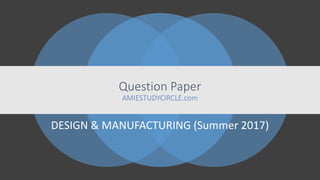 Question Paper
AMIESTUDYCIRCLE.com
DESIGN & MANUFACTURING (Summer 2017)
 