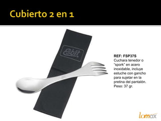 REF: FSP37S
Cuchara tenedor o
“spork” en acero
inoxidable, incluye
estuche con gancho
para sujetar en la
pretina del pantalón.
Peso: 37 gr.
 