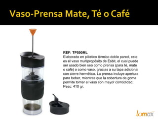 REF: TP590ML
Elaborado en plástico térmico doble pared, este
es el vaso multipropósito de Esbit, el cual puede
ser usado bien sea como prensa (para té, mate
o café) o como vaso, gracias a su tapa adicional
con cierre hermético. La prensa incluye apertura
para beber, mientras que la cobertura de goma
permite tomar el vaso con mayor comodidad.
Peso: 410 gr.
 