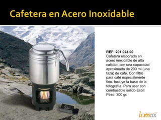 REF: 201 024 00
Cafetera elaborada en
acero inoxidable de alta
calidad, con una capacidad
aproximada de 200 ml (una
taza) de café. Con filtro
para café especialmente
fino. Incluye la base de la
fotografía. Para usar con
combustible sólido Esbit
Peso: 300 gr.
 