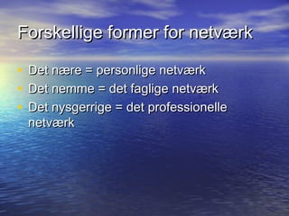 Forskellige former for netværk

•   Det nære = personlige netværk
•   Det nemme = det faglige netværk
•   Det nysgerrige = det professionelle
    netværk
 