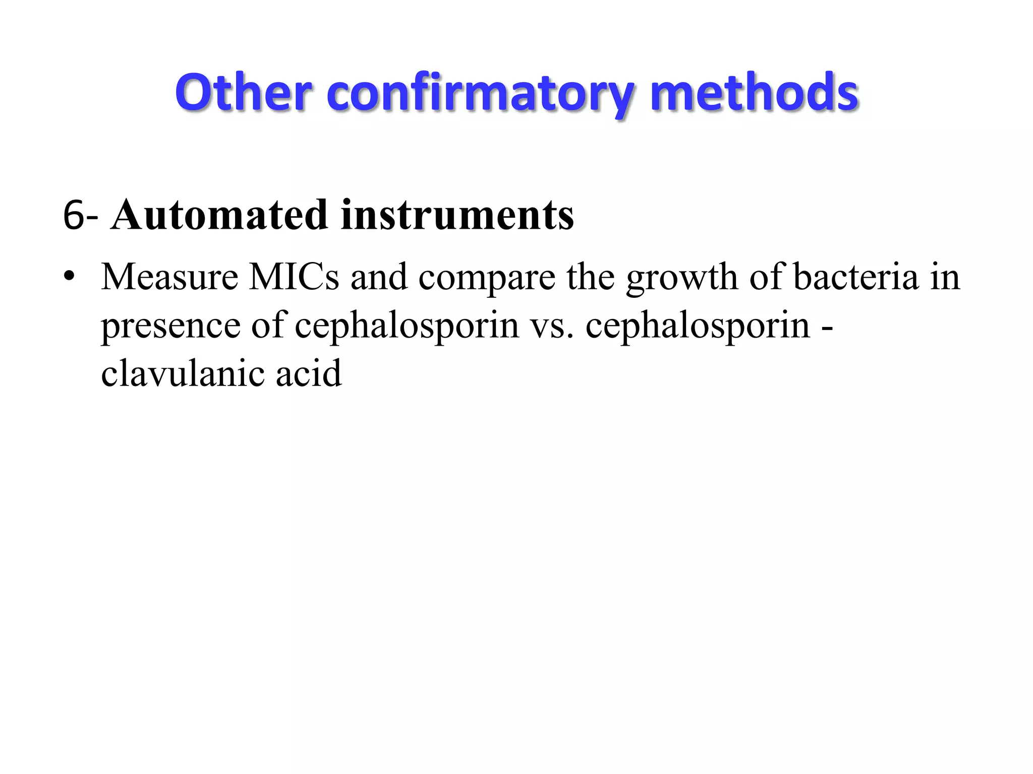 Other confirmatory methods
6- Automated instruments
• Measure MICs and compare the growth of bacteria in
presence of cephalosporin vs. cephalosporin clavulanic acid

 