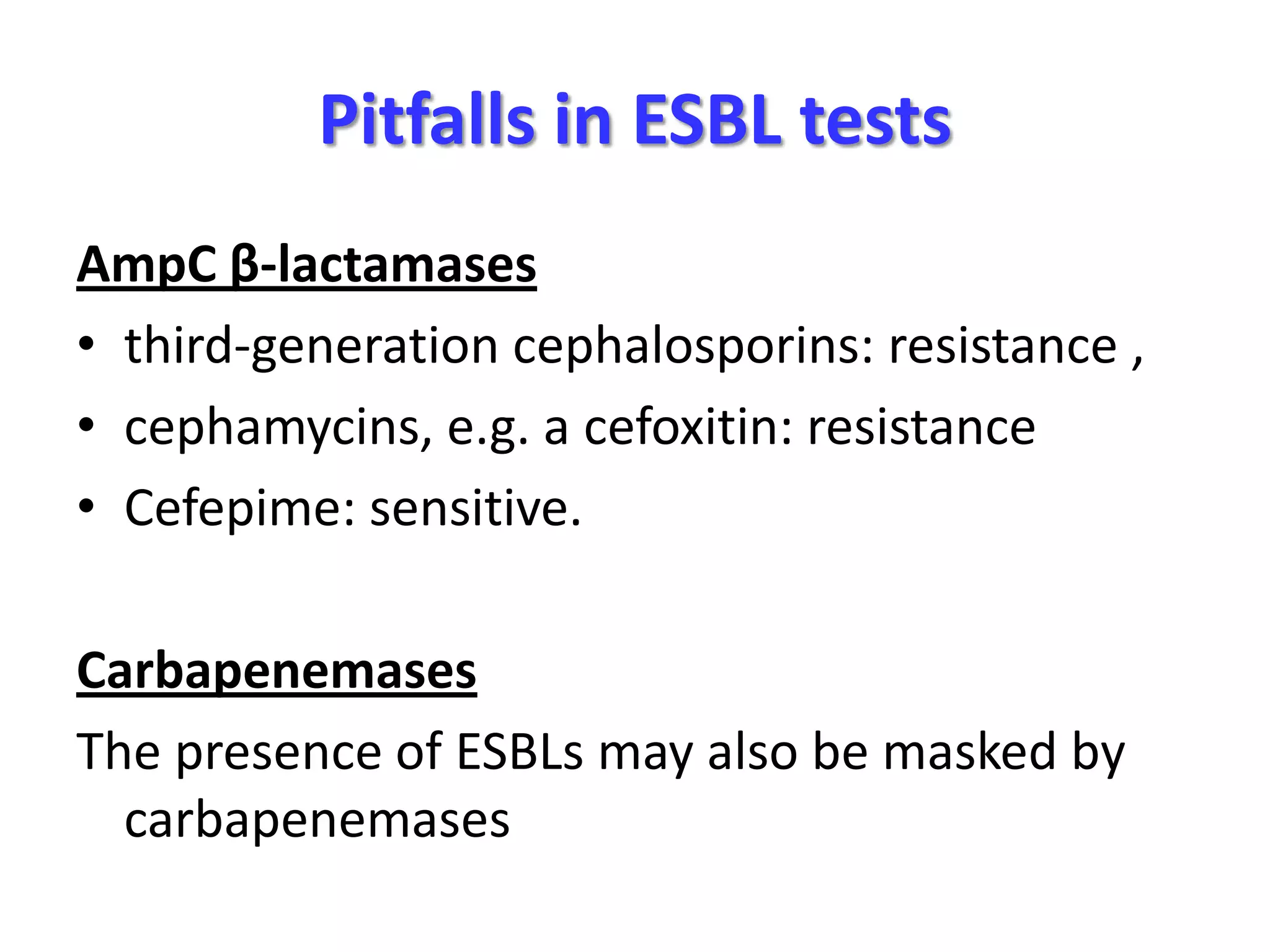 Pitfalls in ESBL tests
AmpC β-lactamases
• third-generation cephalosporins: resistance ,
• cephamycins, e.g. a cefoxitin: resistance
• Cefepime: sensitive.
Carbapenemases
The presence of ESBLs may also be masked by
carbapenemases

 