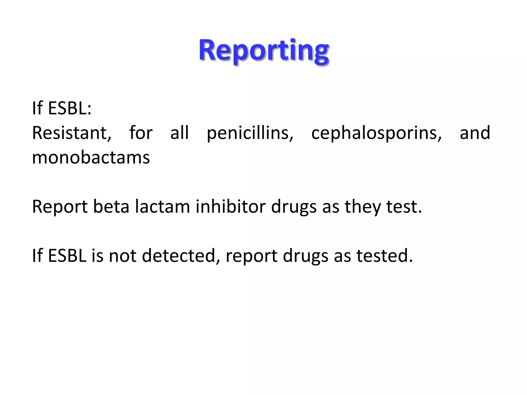 Reporting
If ESBL:
Resistant, for all penicillins, cephalosporins, and
monobactams
Report beta lactam inhibitor drugs as they test.
If ESBL is not detected, report drugs as tested.

 