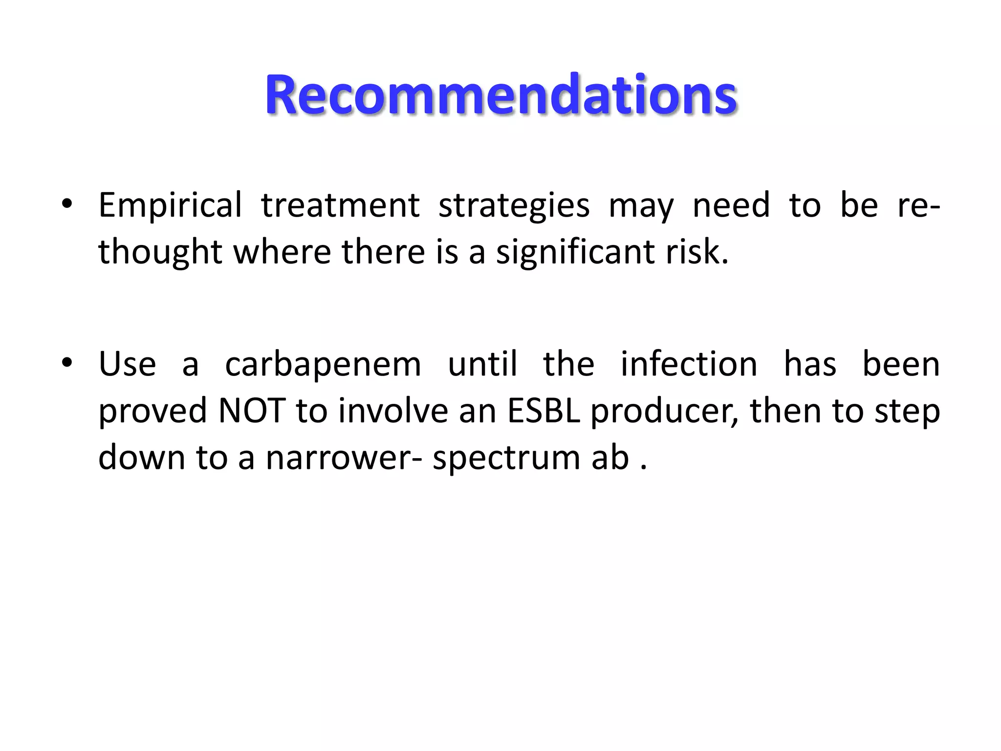 Recommendations
• Empirical treatment strategies may need to be rethought where there is a significant risk.
• Use a carbapenem until the infection has been
proved NOT to involve an ESBL producer, then to step
down to a narrower- spectrum ab .

 