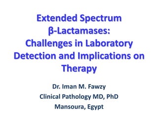 Extended Spectrum
β-Lactamases:
Challenges in Laboratory
Detection and Implications on
Therapy
Dr. Iman M. Fawzy
Clinical Pathology MD, PhD
Mansoura, Egypt

 