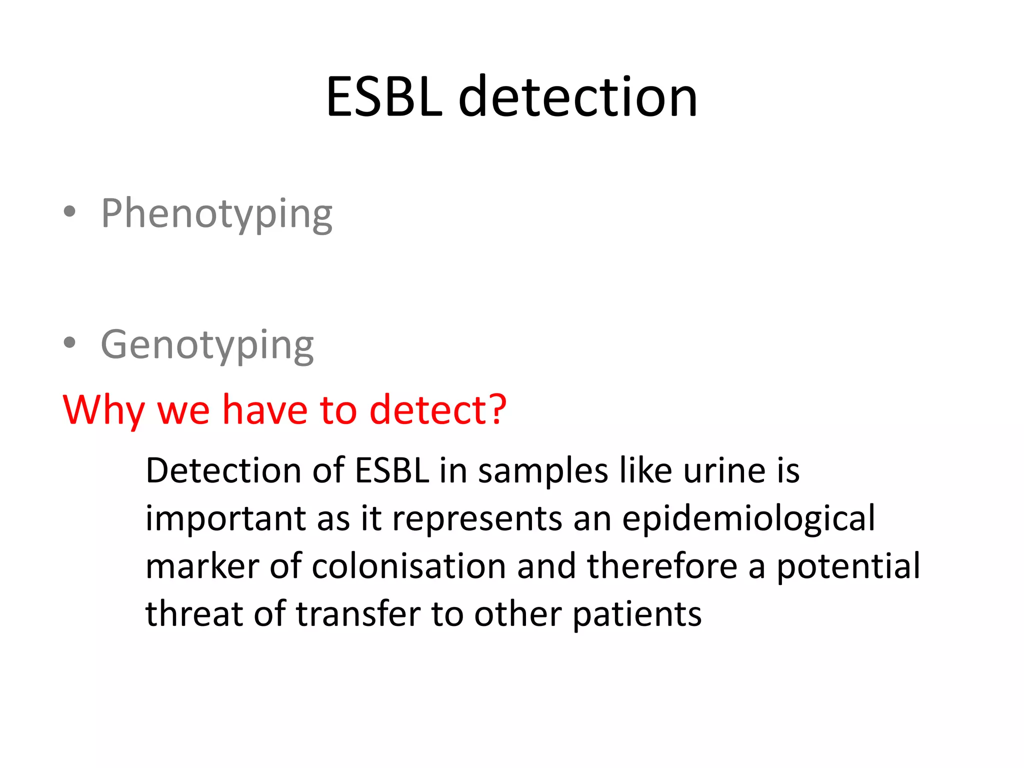 ESBL detection
• Phenotyping
• Genotyping
Why we have to detect?
Detection of ESBL in samples like urine is
important as it represents an epidemiological
marker of colonisation and therefore a potential
threat of transfer to other patients
 