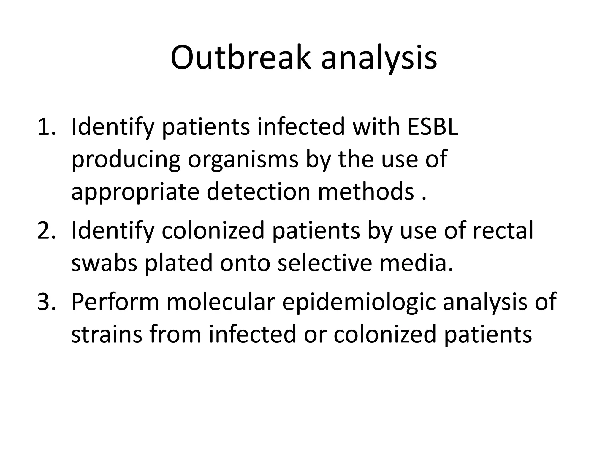 Outbreak analysis
1. Identify patients infected with ESBL
producing organisms by the use of
appropriate detection methods .
2. Identify colonized patients by use of rectal
swabs plated onto selective media.
3. Perform molecular epidemiologic analysis of
strains from infected or colonized patients
 