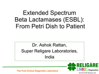 Extended Spectrum  Beta Lactamases (ESBL):  From Petri Dish to Patient Dr. Ashok Rattan, Super Religare Laboratories, India 
