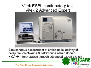 Vitek ESBL confirmatory test Vitek 2 Advanced Expert Simultaneous assessment of antibacterial activity of  cefepime, cefotaxime & ceftazidime either alone or + CA    interpretation through advanced expert system 