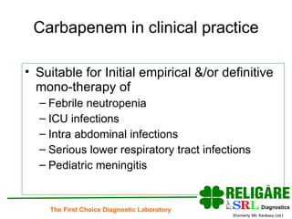 Carbapenem in clinical practice Suitable for Initial empirical &/or definitive mono-therapy of Febrile neutropenia  ICU infections Intra abdominal infections Serious lower respiratory tract infections Pediatric meningitis 