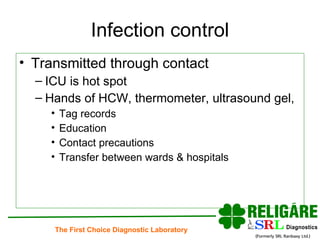 Infection control Transmitted through contact ICU is hot spot Hands of HCW, thermometer, ultrasound gel, Tag records Education  Contact precautions Transfer between wards & hospitals 