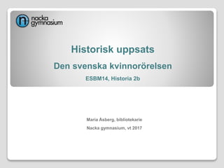 Historisk uppsats
Den svenska kvinnorörelsen
ESBM14, Historia 2b
Maria Åsberg, bibliotekarie
Nacka gymnasium, vt 2017
 