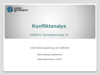 Konfliktanalys
ESBM15, Samhällskunskap 1b
Informationssökning och källkritik
Maria Åsberg, bibliotekarie
Nacka gymnasium, vt 2017
 