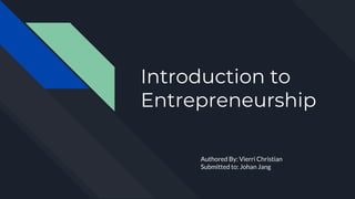 Introduction to
Entrepreneurship
Authored By: Vierri Christian
Submitted to: Johan Jang
 