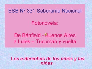 ESB Nº 331 Soberanía Nacional Fotonovela: De Bánfield - Buenos Aires a Lules – Tucumán y vuelta Los e-derechos de los niños y las niñas   