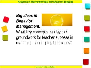 Response to Intervention/Multi-Tier System of Supports
www.interventioncentral.org
Big Ideas in
Behavior
Management.
What key concepts can lay the
groundwork for teacher success in
managing challenging behaviors?
1
 