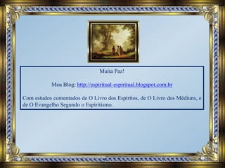 Muita Paz!
Meu Blog: http://espiritual-espiritual.blogspot.com.br
Com estudos comentados de O Livro dos Espíritos, de O Livro dos Médiuns, e
de O Evangelho Segundo o Espiritismo.
 