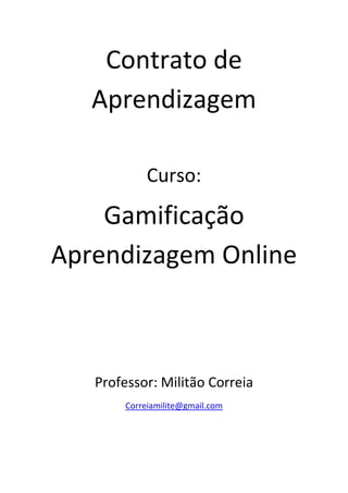 Contrato de
Aprendizagem
Curso:
Gamificação
Aprendizagem Online
Professor: Militão Correia
Correiamilite@gmail.com
 