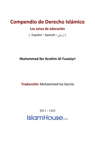 Compendio de Derecho Islámico
         Los actos de adoración
        [ Español – Spanish – �‫] إﺳﺒﺎ‬




   Muhammad ibn Ibrahim Al-Tuwaiyri




    Traducción: Muhammad Isa García




                2011 - 1432
 