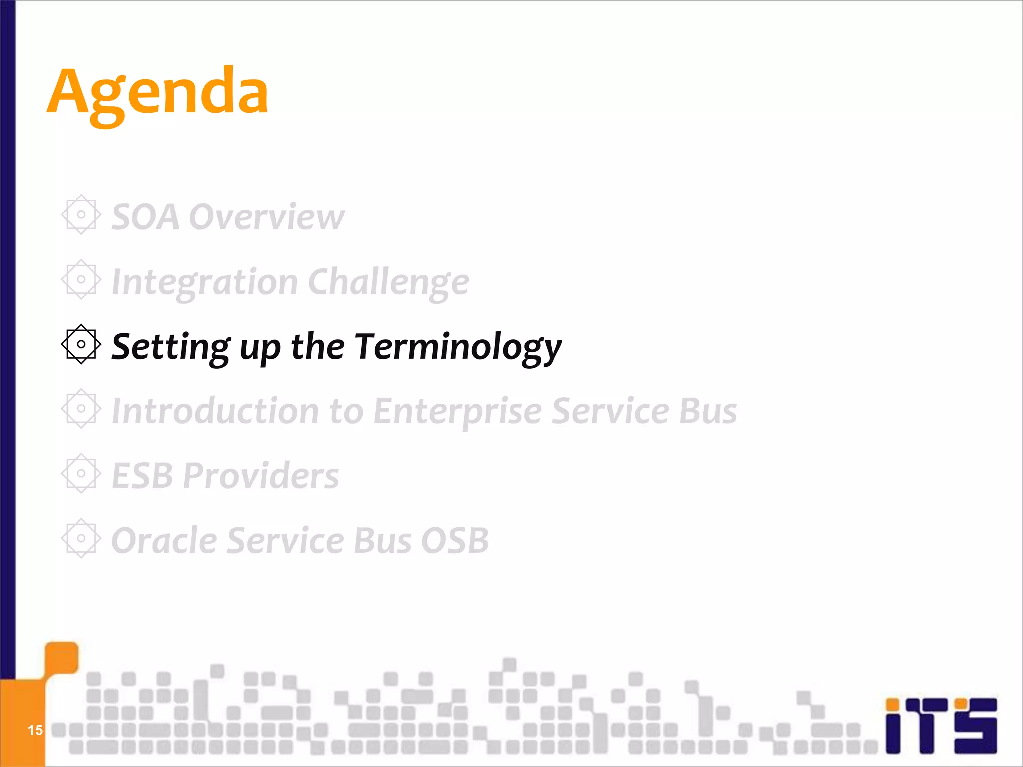 Agenda
     ۞ SOA Overview
     ۞ Integration Challenge
     ۞ Setting up the Terminology
     ۞ Introduction to Enterprise Service Bus
     ۞ ESB Providers
     ۞ Oracle Service Bus OSB



15
 