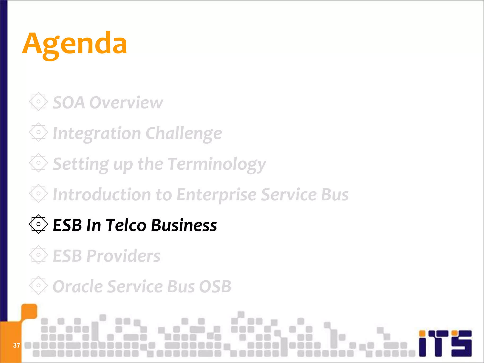Agenda
     ۞ SOA Overview
     ۞ Integration Challenge
     ۞ Setting up the Terminology
     ۞ Introduction to Enterprise Service Bus
     ۞ ESB In Telco Business
     ۞ ESB Providers
     ۞ Oracle Service Bus OSB

37
 