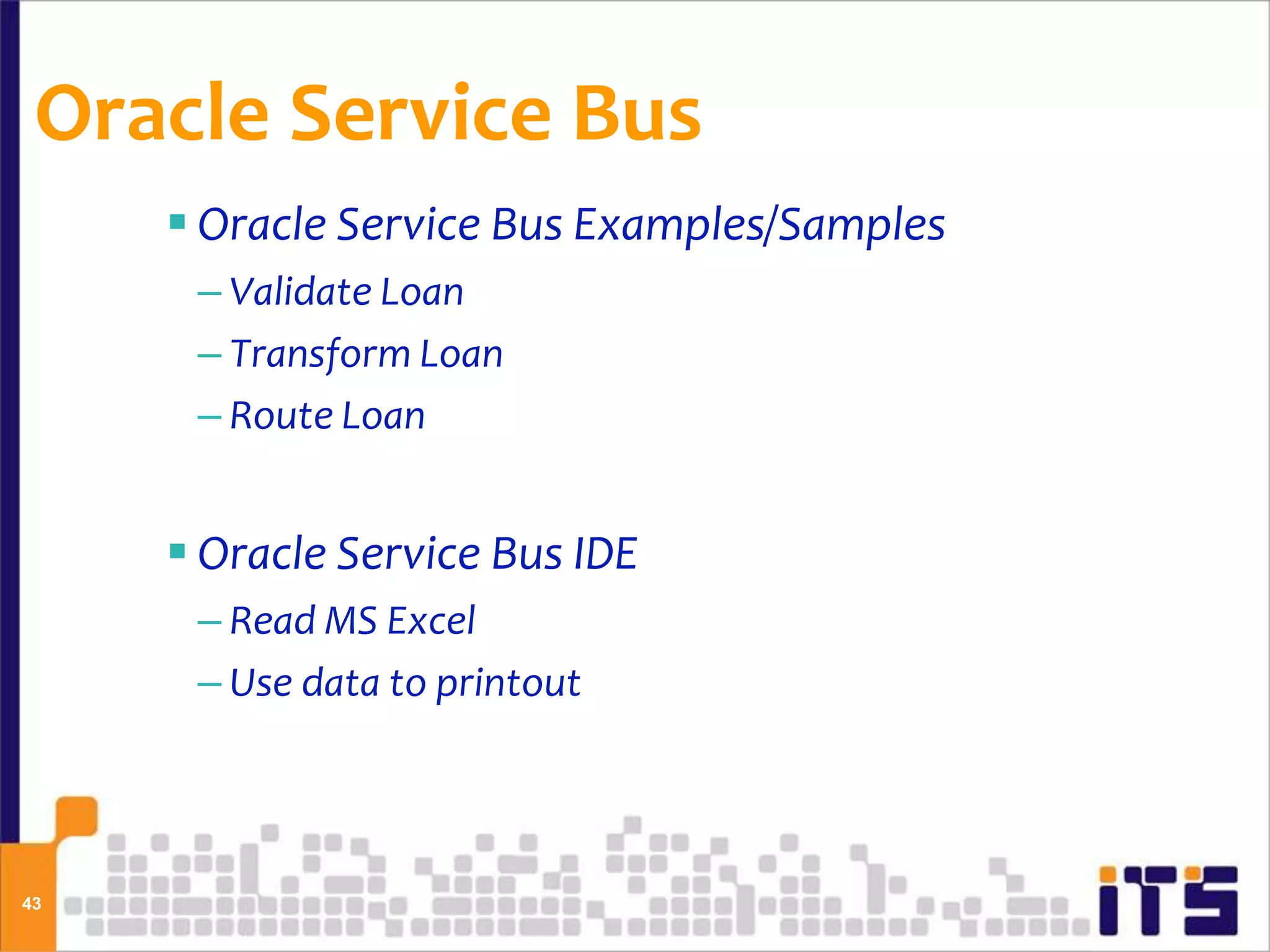 Oracle Service Bus
      Oracle Service Bus Examples/Samples
      – Validate Loan
      – Transform Loan
      – Route Loan


      Oracle Service Bus IDE
      – Read MS Excel
      – Use data to printout




43
 
