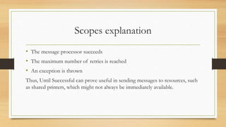 Scopes explanation
• The message processor succeeds
• The maximum number of retries is reached
• An exception is thrown
Thus, Until Successful can prove useful in sending messages to resources, such
as shared printers, which might not always be immediately available.
 