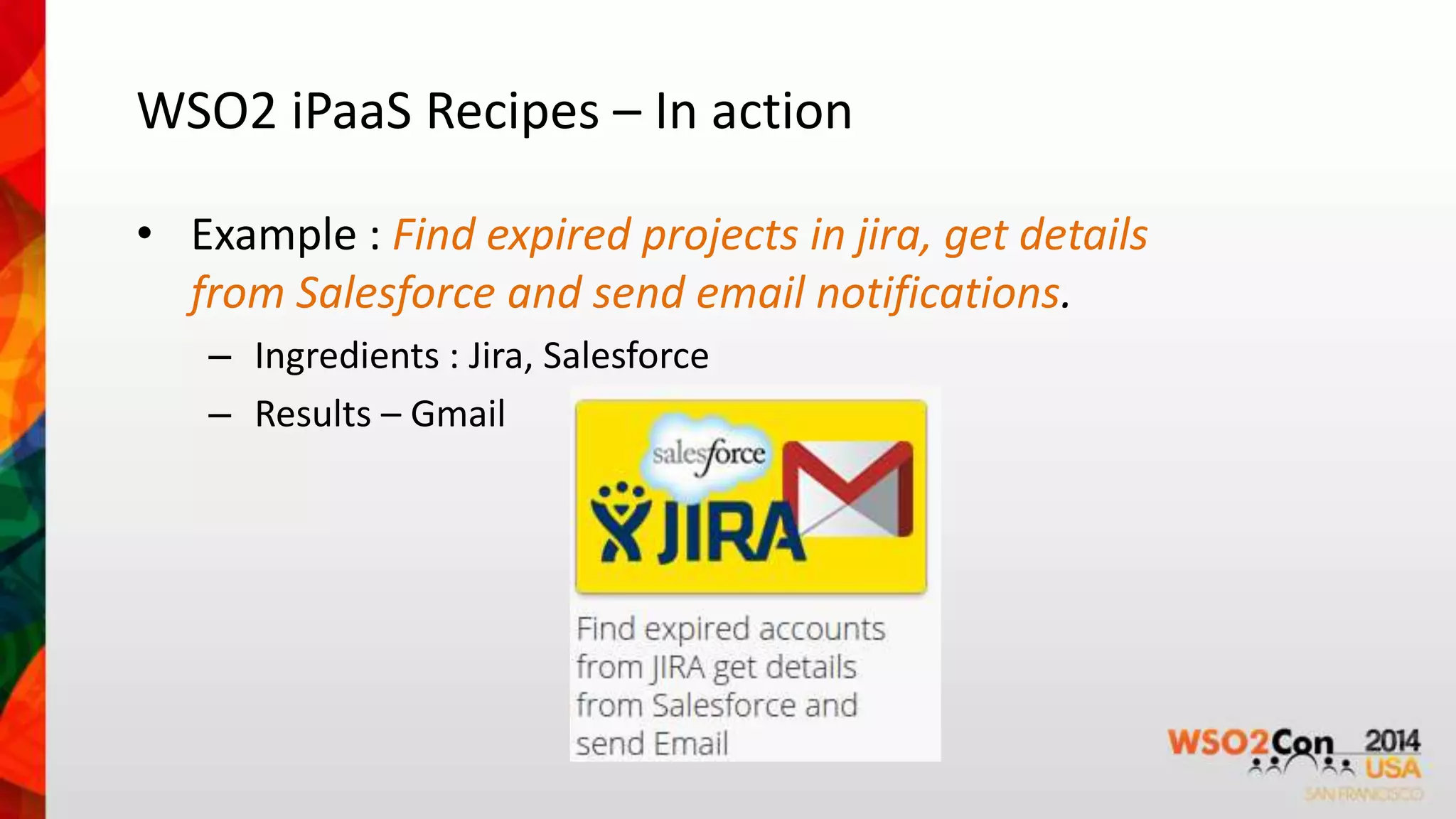 WSO2 iPaaS Recipes – In action 
• Example : Find expired projects in jira, get details 
from Salesforce and send email notifications. 
– Ingredients : Jira, Salesforce 
– Results – Gmail 
 