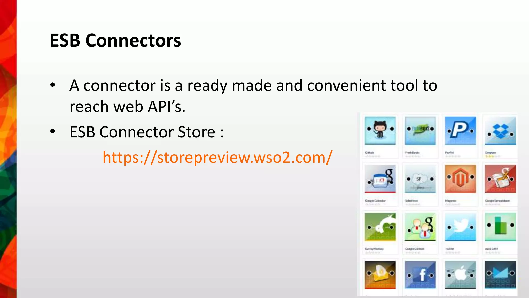 ESB Connectors 
• A connector is a ready made and convenient tool to 
reach web API’s. 
• ESB Connector Store : 
https://storepreview.wso2.com/ 
 