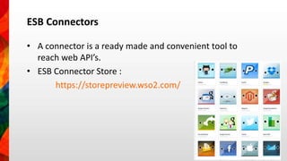 ESB Connectors 
• A connector is a ready made and convenient tool to 
reach web API’s. 
• ESB Connector Store : 
https://storepreview.wso2.com/ 
 